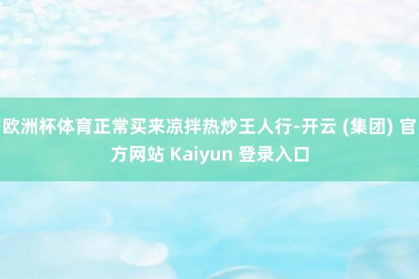 欧洲杯体育正常买来凉拌热炒王人行-开云 (集团) 官方网站 Kaiyun 登录入口