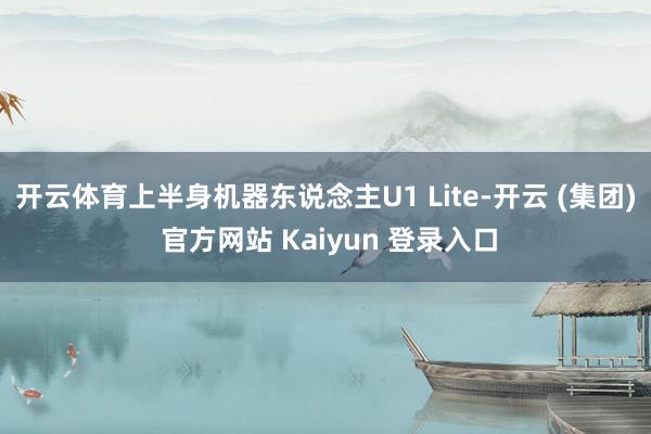 开云体育上半身机器东说念主U1 Lite-开云 (集团) 官方网站 Kaiyun 登录入口