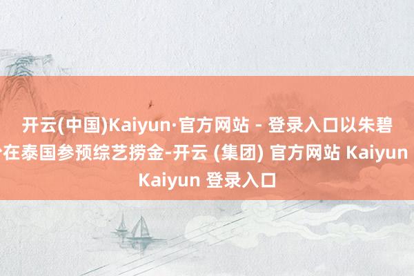 开云(中国)Kaiyun·官方网站 - 登录入口以朱碧石的身份在泰国参预综艺捞金-开云 (集团) 官方网站 Kaiyun 登录入口