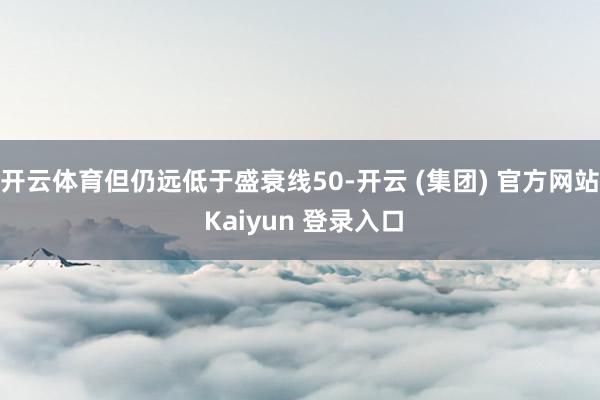 开云体育但仍远低于盛衰线50-开云 (集团) 官方网站 Kaiyun 登录入口