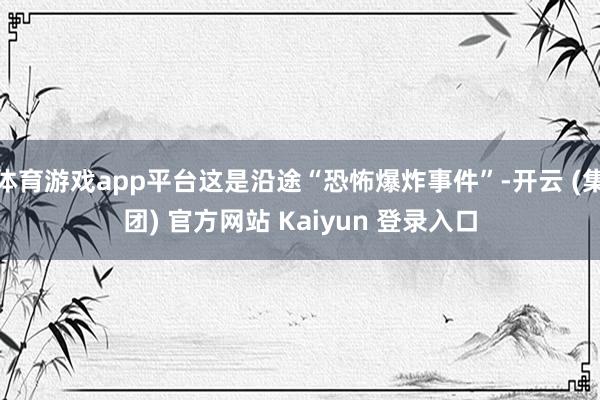 体育游戏app平台这是沿途“恐怖爆炸事件”-开云 (集团) 官方网站 Kaiyun 登录入口