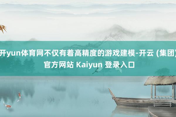 开yun体育网不仅有着高精度的游戏建模-开云 (集团) 官方网站 Kaiyun 登录入口
