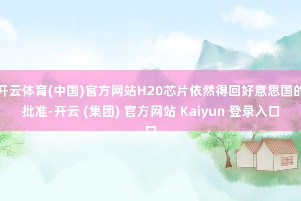 开云体育(中国)官方网站H20芯片依然得回好意思国的批准-开云 (集团) 官方网站 Kaiyun 登录入口