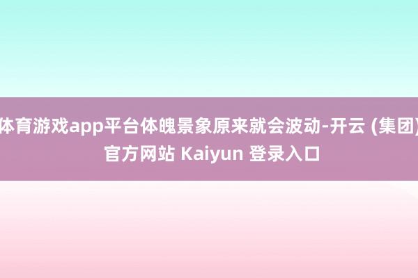体育游戏app平台体魄景象原来就会波动-开云 (集团) 官方网站 Kaiyun 登录入口